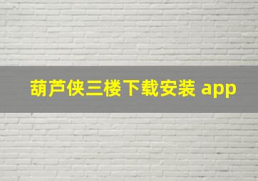 葫芦侠三楼下载安装 app